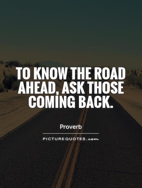 To know the road ahead, ask those coming back Picture Quote #1