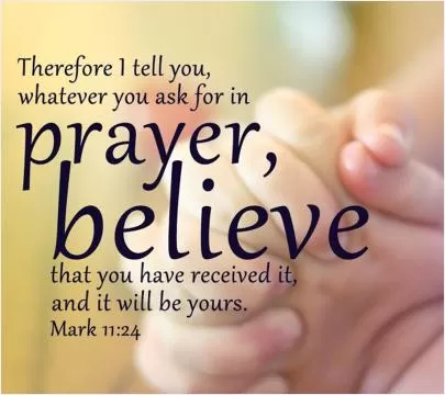 Therefore I tell you, whatever you ask for in prayer, believe that you have received it, and it will be yours Picture Quote #1