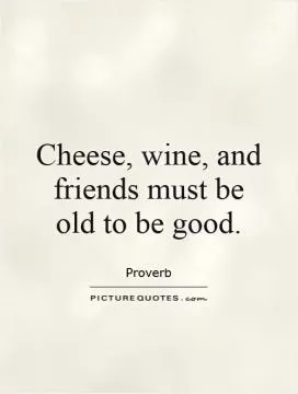 Cheese, wine, and friends must be old to be good Picture Quote #1