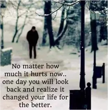 No matter how much it hurts now, one day you will look back and realize it changed your life for the better Picture Quote #1