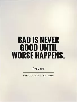 Bad is never good until worse happens Picture Quote #1