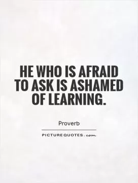 He who is afraid to ask is ashamed of learning Picture Quote #1