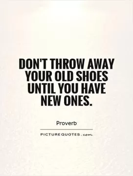 Don't throw away your old shoes until you have new ones Picture Quote #1