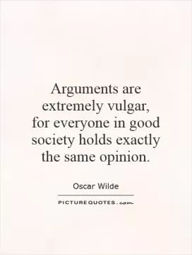 Arguments are extremely vulgar,  for everyone in good society holds exactly the same opinion Picture Quote #1