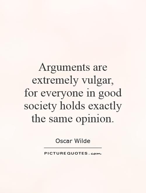 Arguments are extremely vulgar,  for everyone in good society holds exactly the same opinion Picture Quote #1