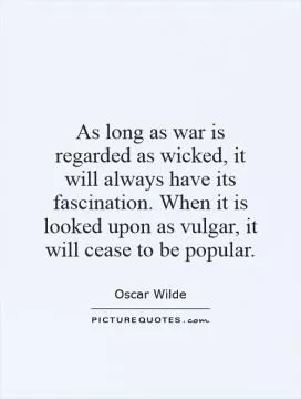 As long as war is regarded as wicked, it will always have its fascination. When it is looked upon as vulgar, it will cease to be popular Picture Quote #1