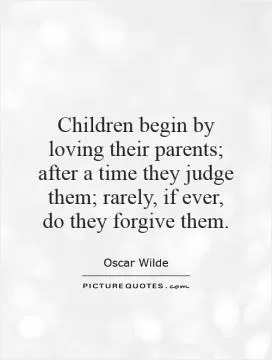 Children begin by loving their parents; after a time they judge them; rarely, if ever, do they forgive them Picture Quote #1