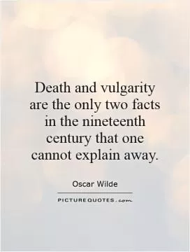 Death and vulgarity are the only two facts in the nineteenth century that one cannot explain away Picture Quote #1