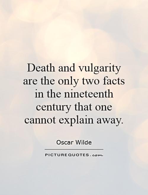 Death and vulgarity are the only two facts in the nineteenth century that one cannot explain away Picture Quote #1