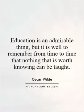 Education is an admirable thing, but it is well to remember from time to time that nothing that is worth knowing can be taught Picture Quote #1