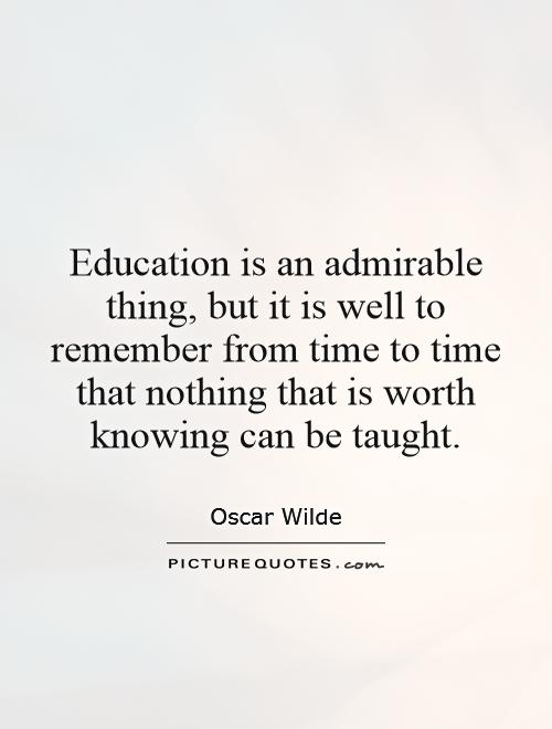 Education is an admirable thing, but it is well to remember from time to time that nothing that is worth knowing can be taught Picture Quote #1