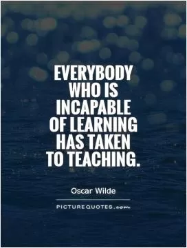 Everybody who is incapable of learning has taken to teaching Picture Quote #1
