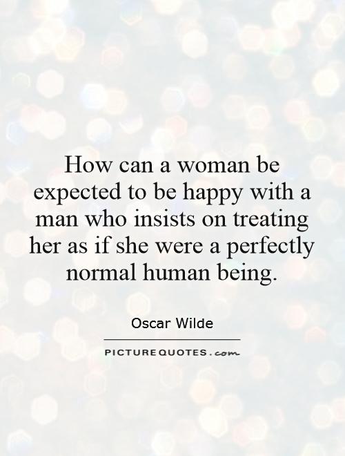 How can a woman be expected to be happy with a man who insists on treating her as if she were a perfectly normal human being Picture Quote #1