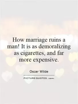 How marriage ruins a man! It is as demoralizing as cigarettes, and far  more expensive Picture Quote #1