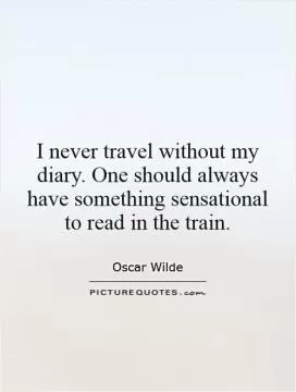 I never travel without my diary. One should always have something sensational to read in the train Picture Quote #1