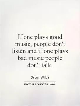 If one plays good music, people don't listen and if one plays bad music people don't talk Picture Quote #1