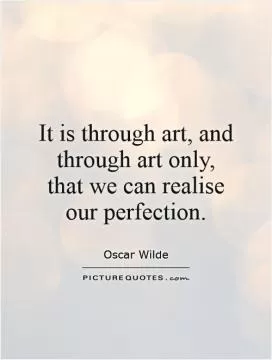 It is through art, and through art only, that we can realise our perfection Picture Quote #1