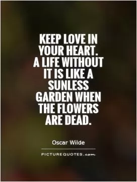 Keep love in your heart.  A life without it is like a sunless garden when the flowers are dead Picture Quote #1