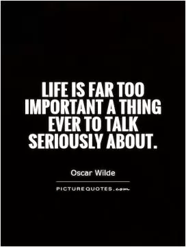 Life is far too important a thing ever to talk seriously about Picture Quote #1