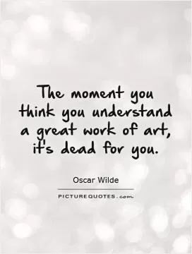 The moment you think you understand a great work of art, it's dead for you Picture Quote #1