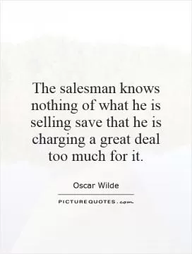 The salesman knows nothing of what he is selling save that he is charging a great deal too much for it Picture Quote #1