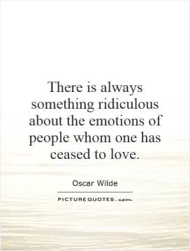 There is always something ridiculous about the emotions of people whom one has ceased to love Picture Quote #1