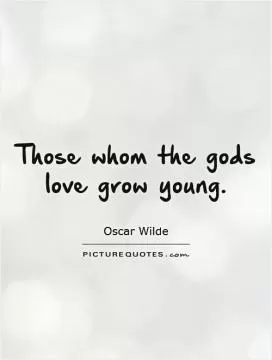 Those whom the gods love grow young Picture Quote #1