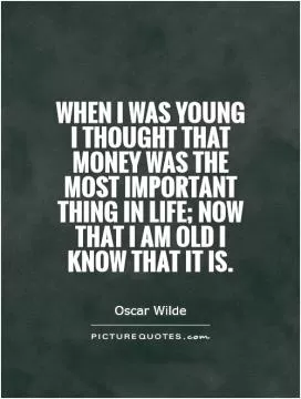 When I was young I thought that money was the most important thing in life; now that I am old I know that it is Picture Quote #1