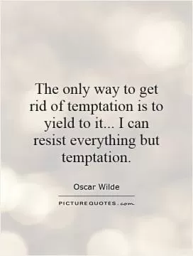 The only way to get rid of temptation is to yield to it... I can resist everything but temptation Picture Quote #1