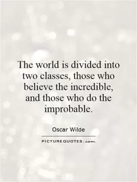 The world is divided into two classes, those who believe the incredible, and those who do the improbable Picture Quote #1