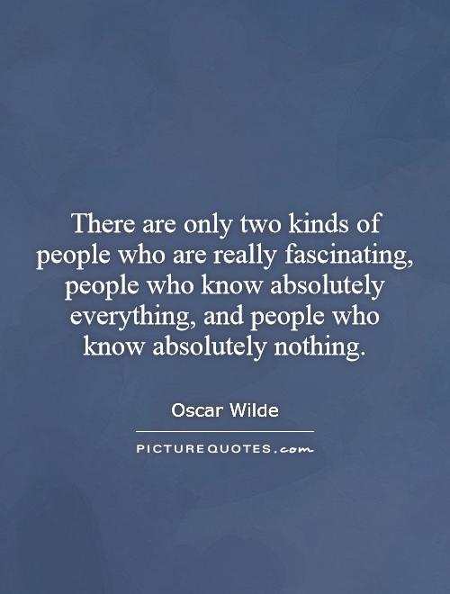 There are only two kinds of people who are really fascinating, people who know absolutely everything, and people who know absolutely nothing Picture Quote #1