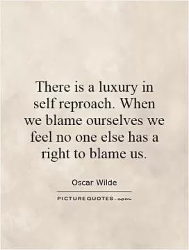 There is a luxury in self reproach. When we blame ourselves we feel no one else has a right to blame us Picture Quote #1