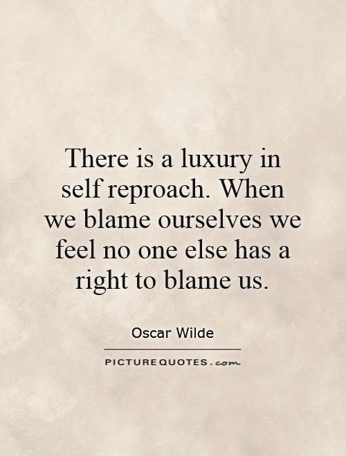There is a luxury in self reproach. When we blame ourselves we feel no one else has a right to blame us Picture Quote #1