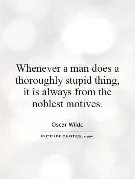 Whenever a man does a thoroughly stupid thing, it is always from the noblest motives Picture Quote #1