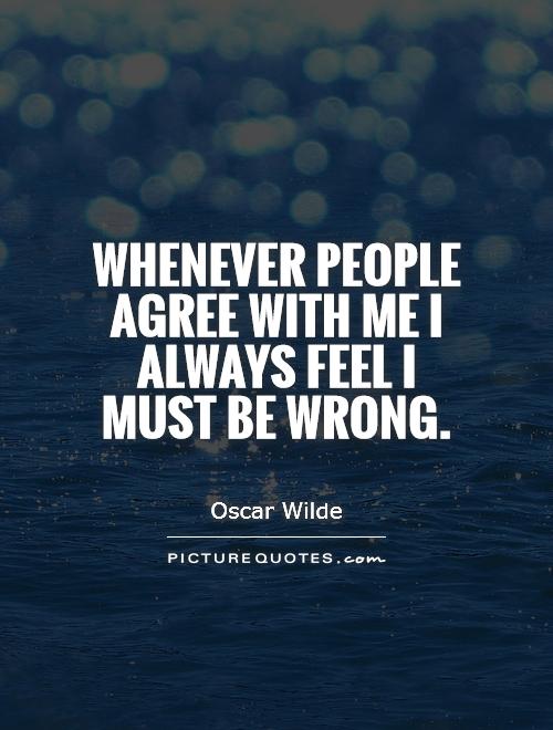 Whenever people agree with me I always feel I must be wrong Picture Quote #1