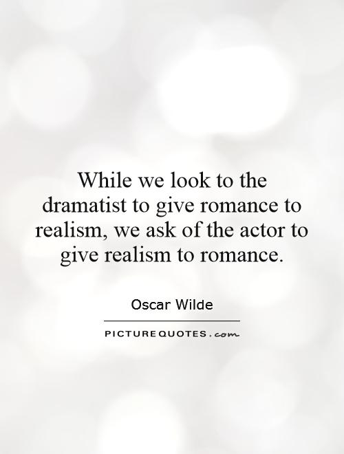 While we look to the dramatist to give romance to realism, we ask of the actor to give realism to romance Picture Quote #1