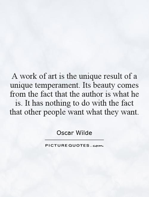 A work of art is the unique result of a unique temperament. Its beauty comes from the fact that the author is what he is. It has nothing to do with the fact that other people want what they want Picture Quote #1