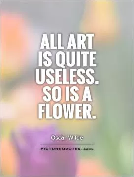 All art is quite useless. So is a flower Picture Quote #1
