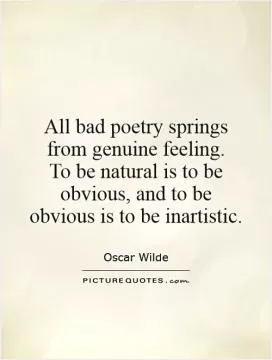 All bad poetry springs from genuine feeling.  To be natural is to be obvious, and to be obvious is to be inartistic Picture Quote #1