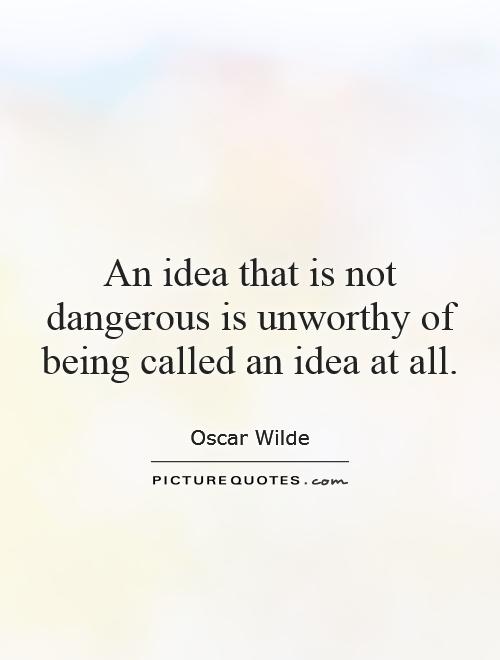 An idea that is not dangerous is unworthy of being called an idea at all Picture Quote #1