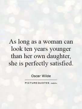 As long as a woman can look ten years younger than her own daughter, she is perfectly satisfied Picture Quote #1