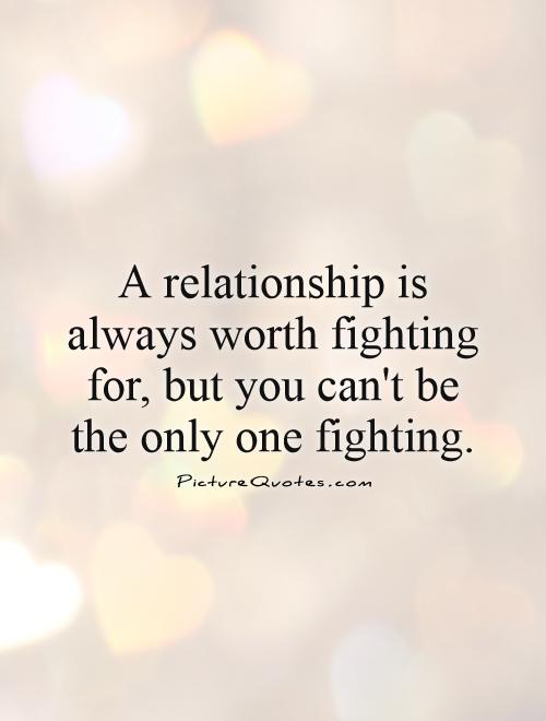 A relationship is always worth fighting for, but you can't be the only one fighting Picture Quote #1