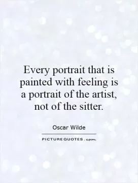 Every portrait that is painted with feeling is a portrait of the artist, not of the sitter Picture Quote #1