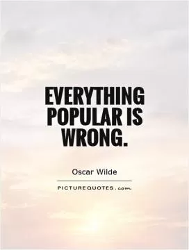 Everything popular is wrong Picture Quote #1