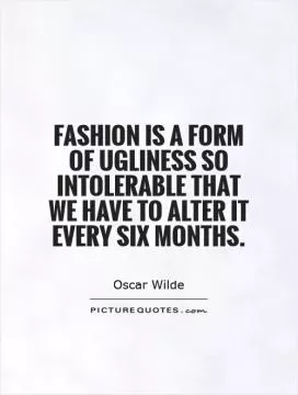 Fashion is a form of ugliness so intolerable that we have to alter it every six months Picture Quote #1