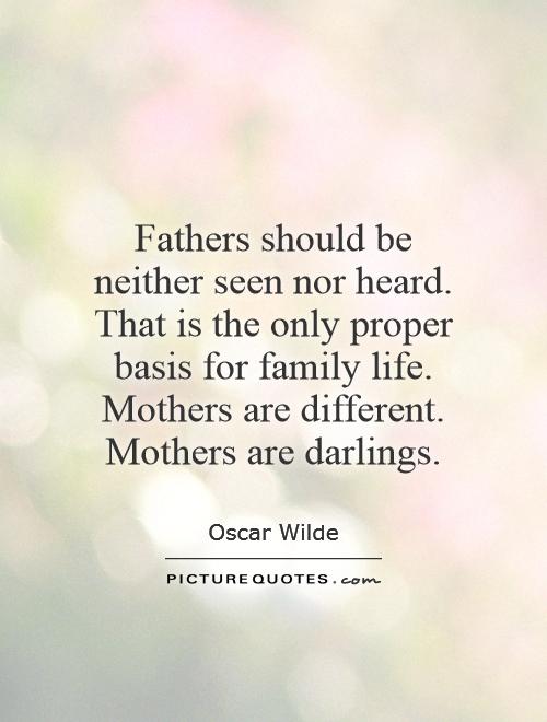 Fathers should be neither seen nor heard. That is the only proper basis for family life. Mothers are different. Mothers are darlings Picture Quote #1