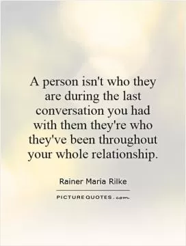 A person isn't who they are during the last conversation you had with them   they're who they've been throughout your whole relationship Picture Quote #1