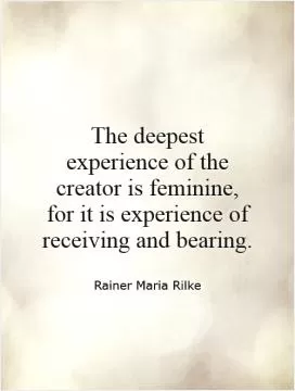 The deepest experience of the creator is feminine, for it is experience of receiving and bearing Picture Quote #1
