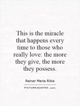 This is the miracle that happens every time to those who really love: the more they give, the more they possess Picture Quote #1