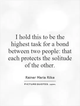 I hold this to be the highest task for a bond between two people: that each protects the solitude of the other Picture Quote #1
